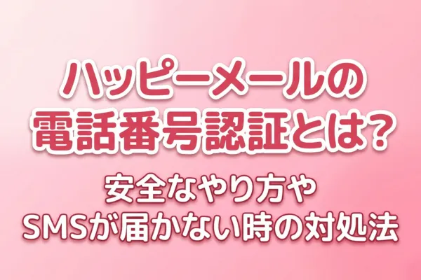 ハッピーメールの電話番号認証とは？安全なやり方やSMSが届かない時の対処法